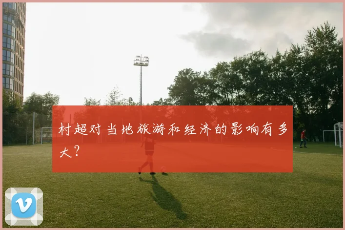村超对当地旅游和经济的影响有多大？