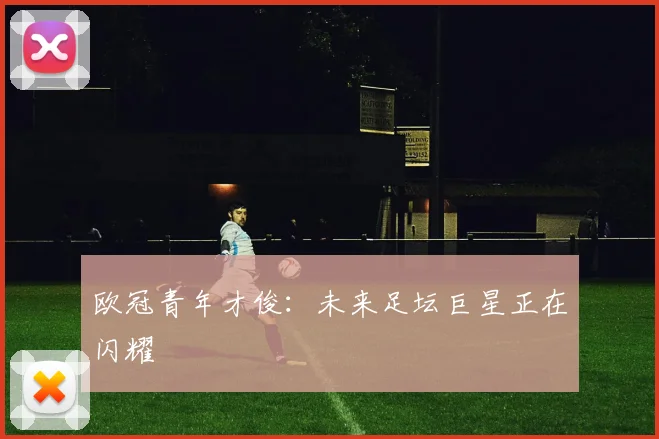 欧冠青年才俊:未来足坛巨星正在闪耀