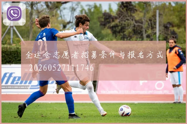 全运会志愿者招募条件与报名方式_20260527111746