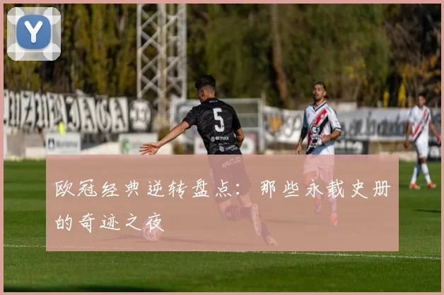 欧冠经典逆转盘点:那些永载史册的奇迹之夜