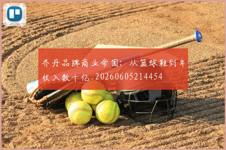 乔丹品牌商业帝国：从篮球鞋到年收入数十亿_20260605214454