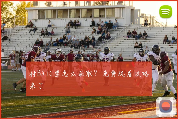 村BA门票怎么获取？免费观看攻略来了