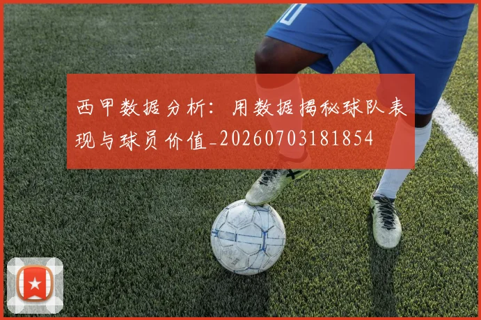 西甲数据分析：用数据揭秘球队表现与球员价值_20260703181854