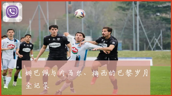 姆巴佩与内马尔、梅西的巴黎岁月全记录