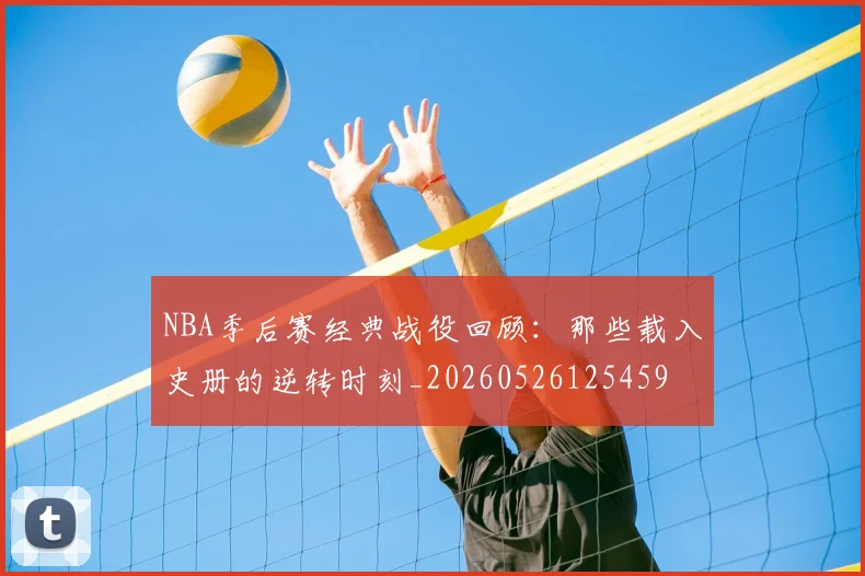 NBA季后赛经典战役回顾：那些载入史册的逆转时刻_20260526125459