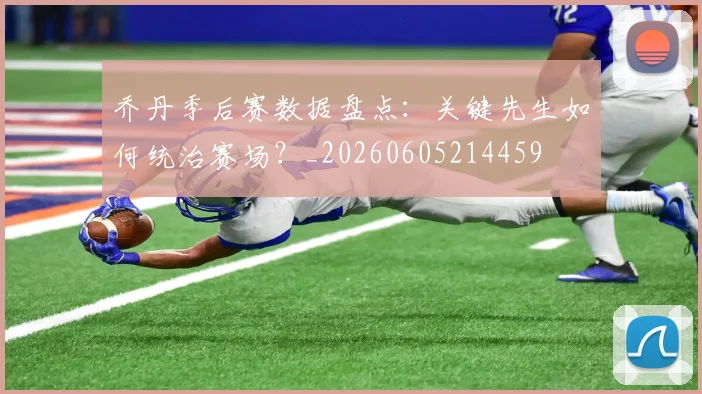 乔丹季后赛数据盘点:关键先生如何统治赛场?_20260605214459
