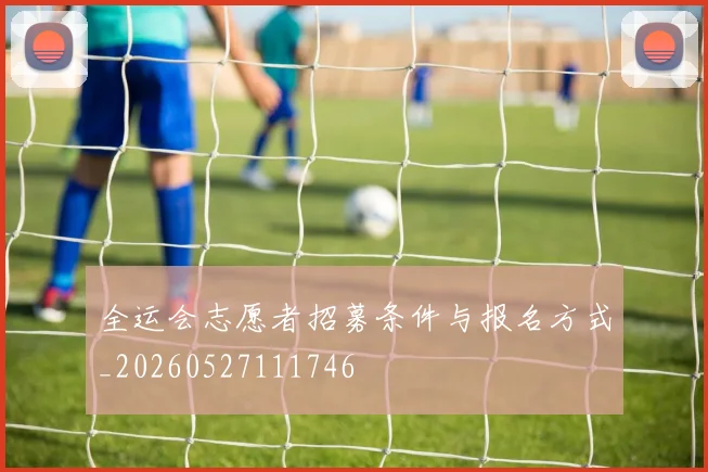 全运会志愿者招募条件与报名方式_20260527111746
