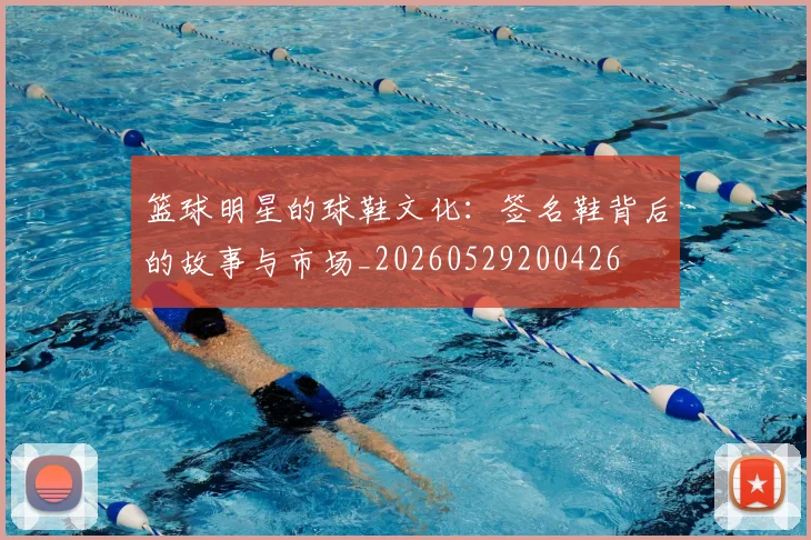 篮球明星的球鞋文化：签名鞋背后的故事与市场_20260529200426