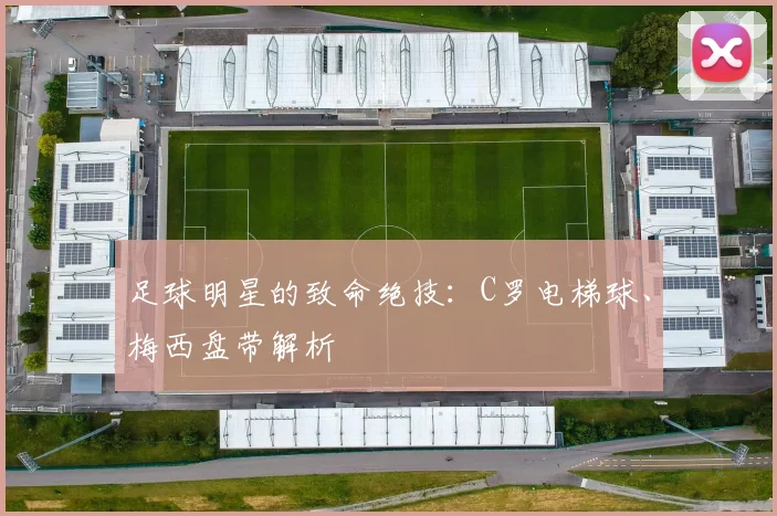 足球明星的致命绝技:C罗电梯球、梅西盘带解析