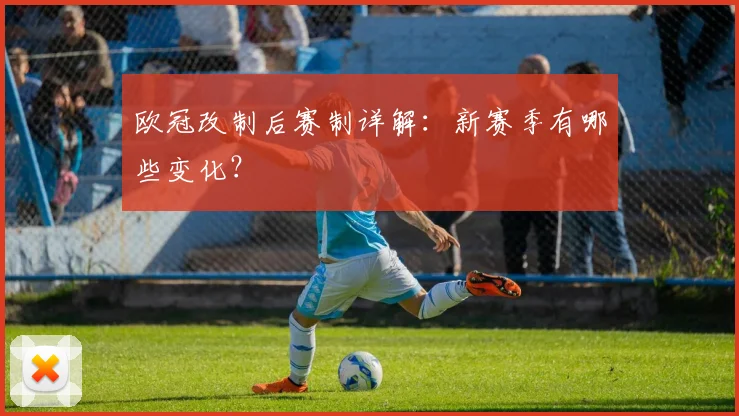 欧冠改制后赛制详解:新赛季有哪些变化?