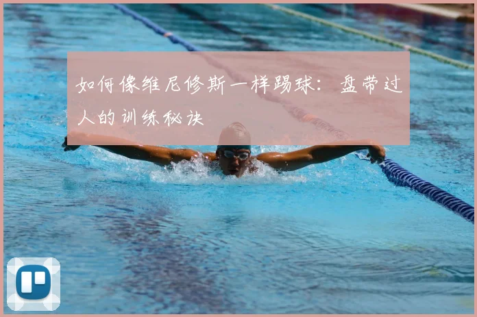 如何像维尼修斯一样踢球:盘带过人的训练秘诀