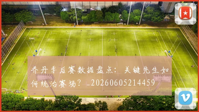 乔丹季后赛数据盘点：关键先生如何统治赛场？_20260605214459