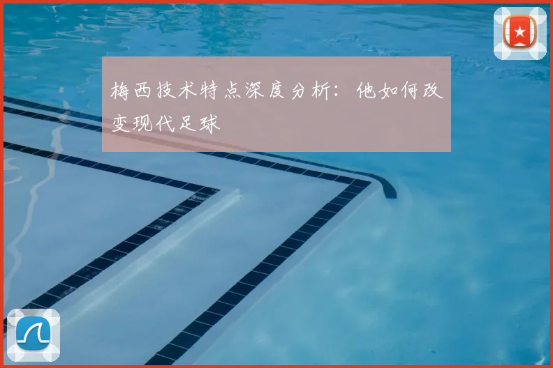 梅西技术特点深度分析:他如何改变现代足球