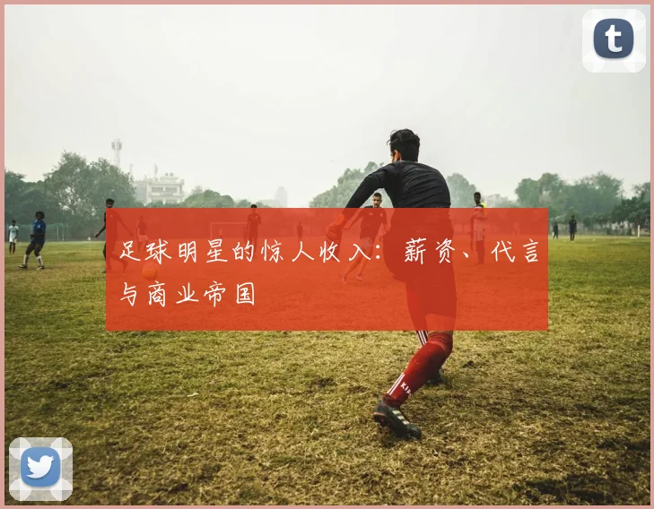 足球明星的惊人收入：薪资、代言与商业帝国