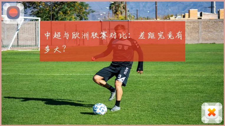 中超与欧洲联赛对比：差距究竟有多大？