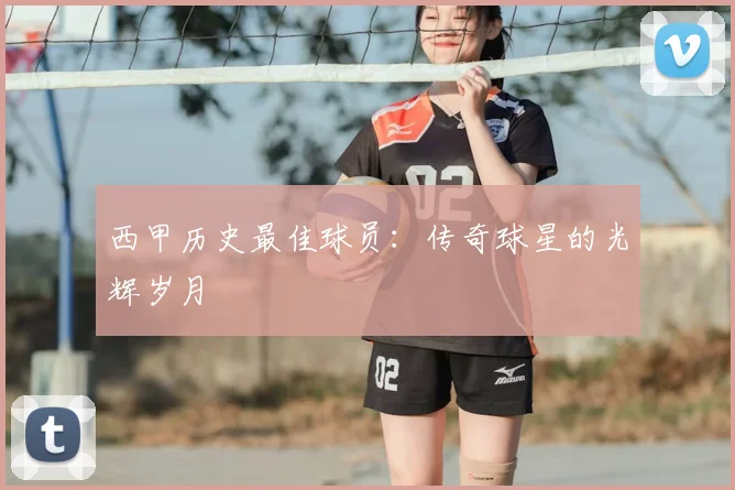 西甲历史最佳球员:传奇球星的光辉岁月