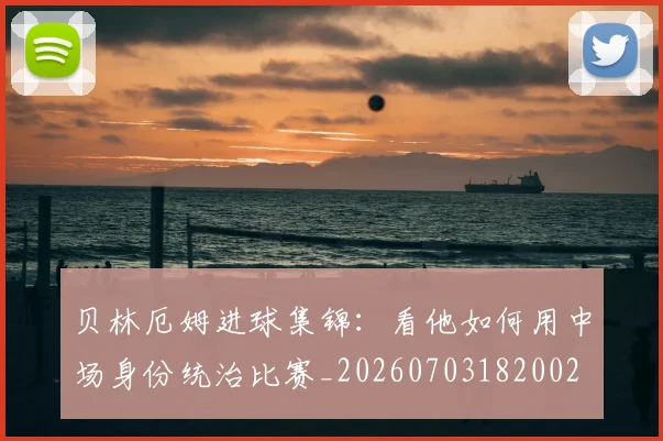 贝林厄姆进球集锦:看他如何用中场身份统治比赛_20260703182002