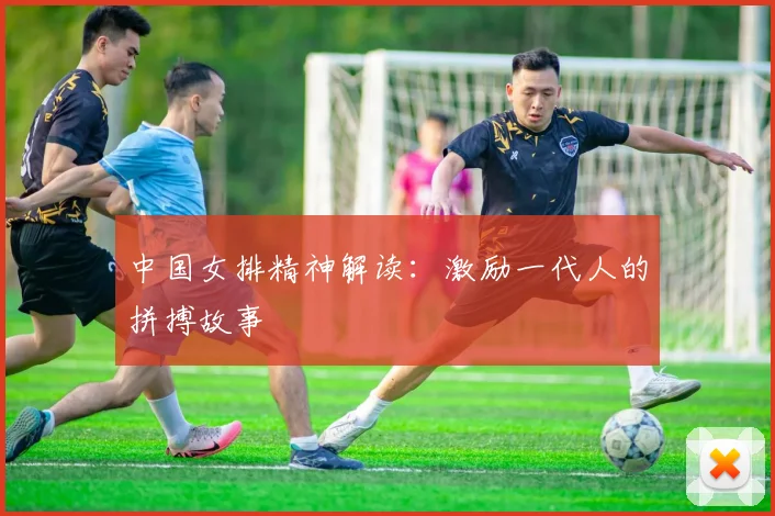 中国女排精神解读：激励一代人的拼搏故事