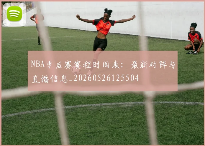 NBA季后赛赛程时间表:最新对阵与直播信息_20260526125504