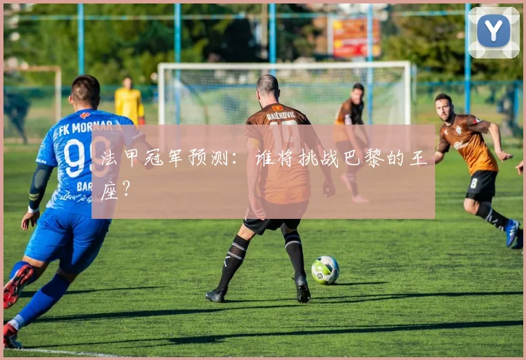 法甲冠军预测:谁将挑战巴黎的王座?