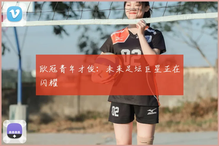 欧冠青年才俊:未来足坛巨星正在闪耀