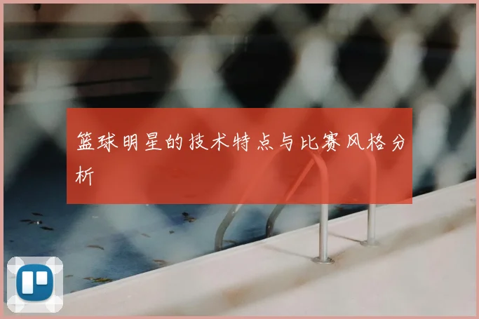 篮球明星的技术特点与比赛风格分析