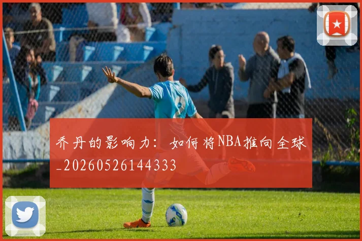 乔丹的影响力:如何将NBA推向全球_20260526144333