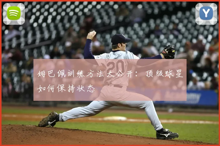 姆巴佩训练方法大公开:顶级球星如何保持状态