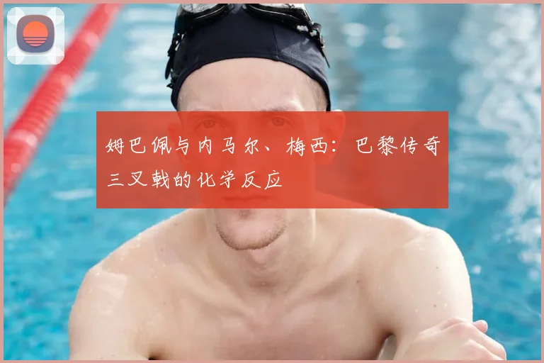 姆巴佩与内马尔、梅西:巴黎传奇三叉戟的化学反应