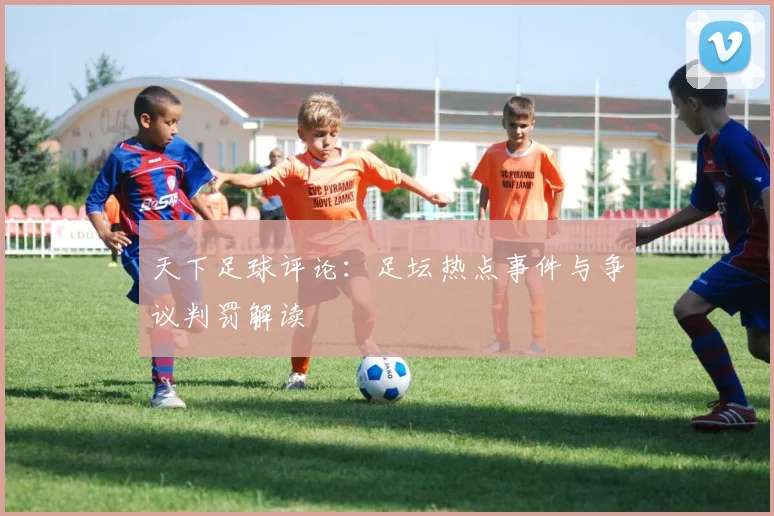 天下足球评论：足坛热点事件与争议判罚解读