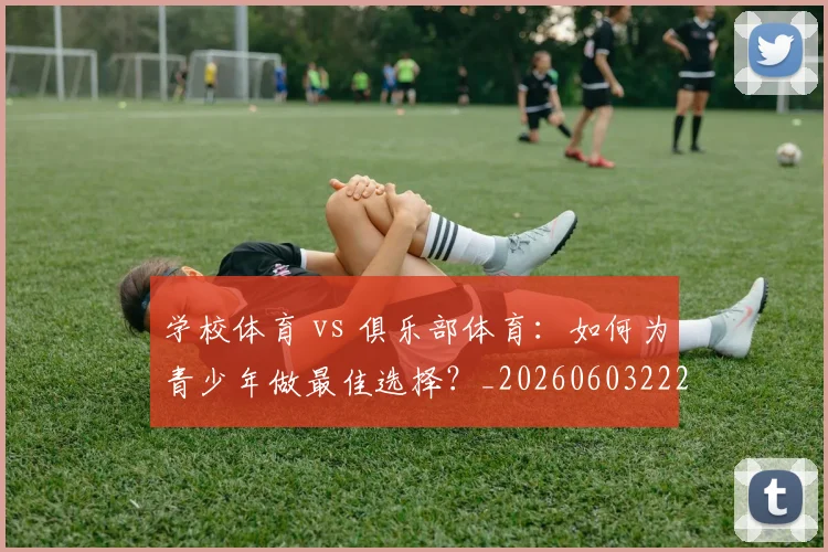 学校体育 vs 俱乐部体育：如何为青少年做最佳选择？_20260603222024