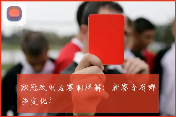 欧冠改制后赛制详解:新赛季有哪些变化?