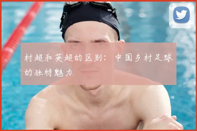 村超和英超的区别:中国乡村足球的独特魅力