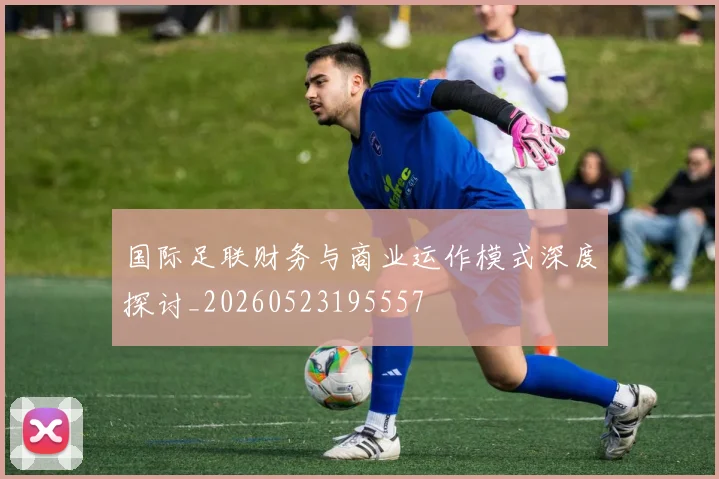 国际足联财务与商业运作模式深度探讨_20260523195557