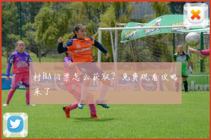 村BA门票怎么获取?免费观看攻略来了
