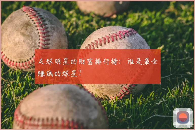 足球明星的财富排行榜:谁是最会赚钱的球星?