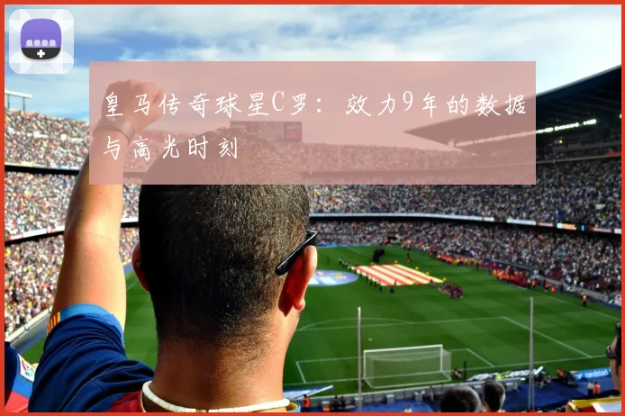 皇马传奇球星C罗：效力9年的数据与高光时刻