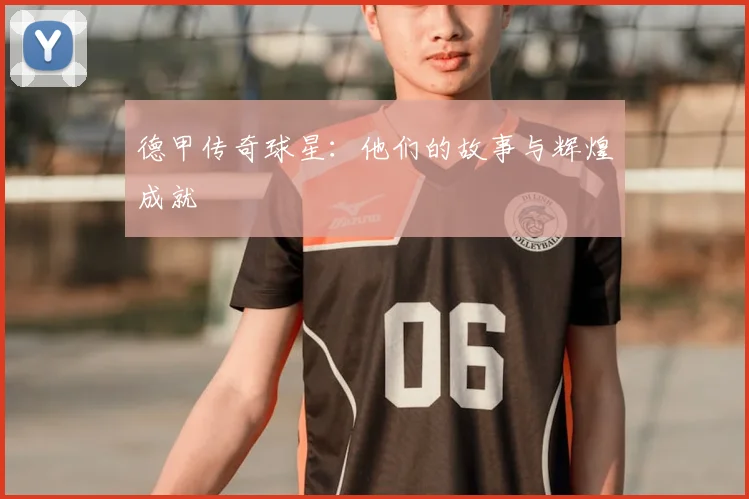 德甲传奇球星:他们的故事与辉煌成就