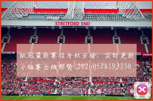 欧冠最新赛程与积分榜：实时更新小组赛出线形势_20260528193330