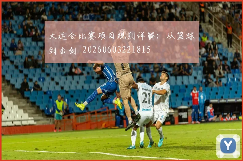 大运会比赛项目规则详解:从篮球到击剑_20260603221815