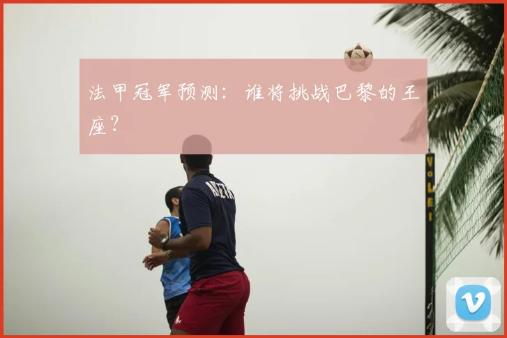 法甲冠军预测:谁将挑战巴黎的王座?