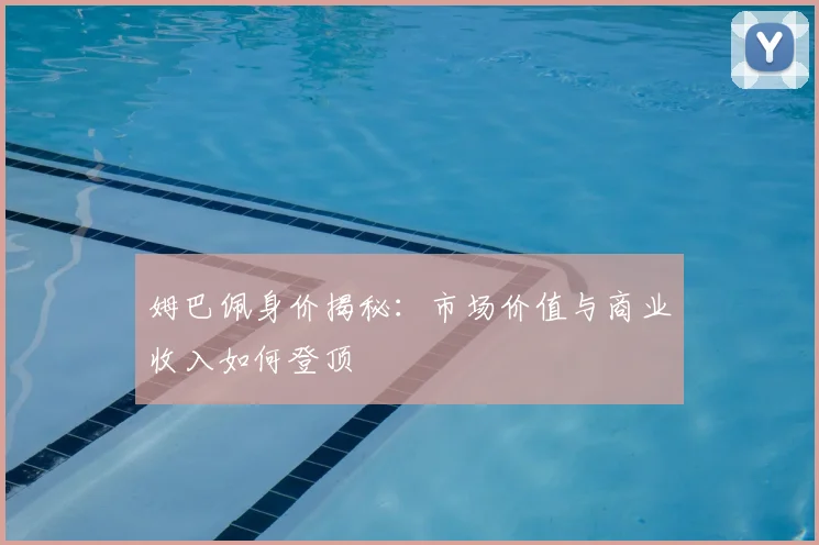 姆巴佩身价揭秘：市场价值与商业收入如何登顶