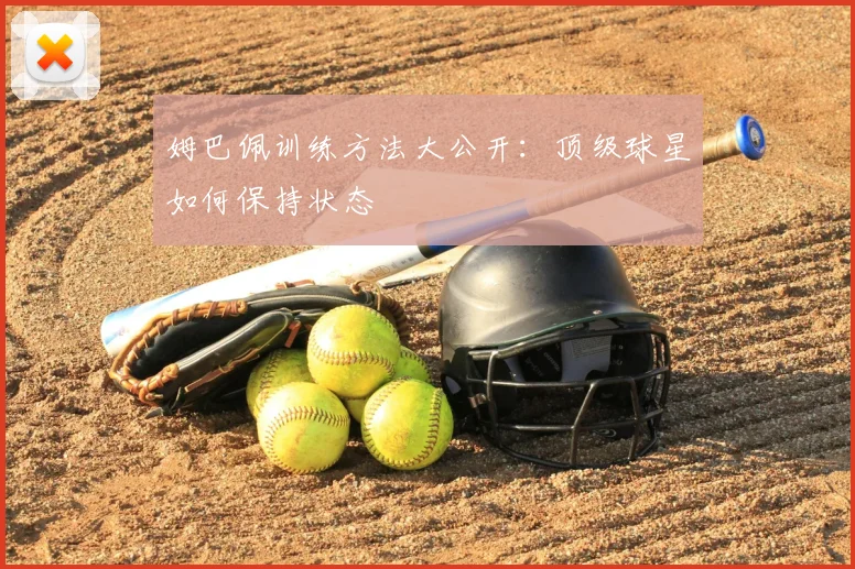 姆巴佩训练方法大公开：顶级球星如何保持状态