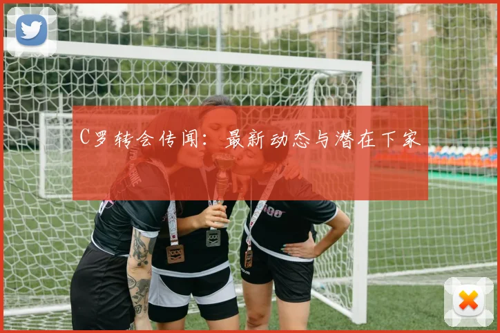 C罗转会传闻：最新动态与潜在下家