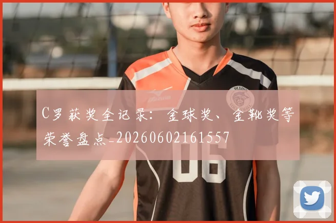 C罗获奖全记录：金球奖、金靴奖等荣誉盘点_20260602161557