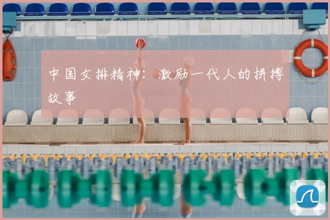 中国女排精神：激励一代人的拼搏故事