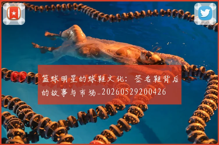 篮球明星的球鞋文化:签名鞋背后的故事与市场_20260529200426