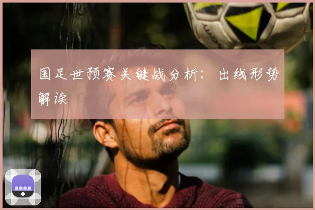 国足世预赛关键战分析：出线形势解读