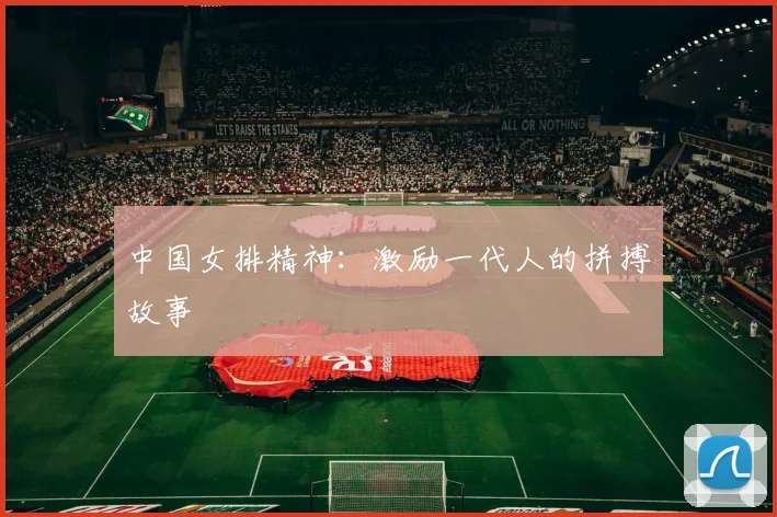中国女排精神：激励一代人的拼搏故事
