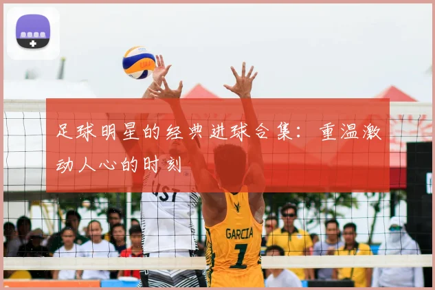 足球明星的经典进球合集：重温激动人心的时刻